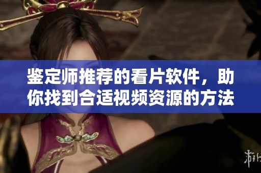 鉴定师推荐的看片软件，助你找到合适视频资源的方法