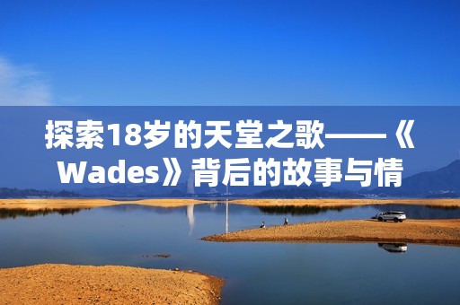 探索18岁的天堂之歌——《Wades》背后的故事与情感