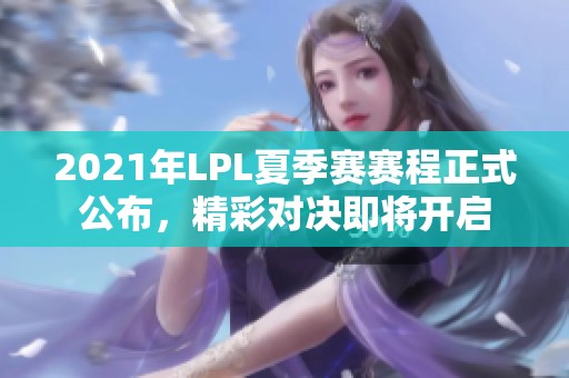 2021年LPL夏季赛赛程正式公布，精彩对决即将开启