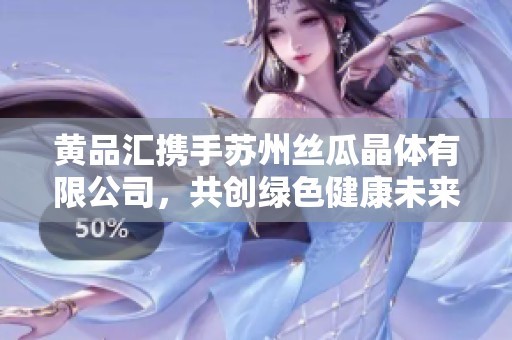 黄品汇携手苏州丝瓜晶体有限公司，共创绿色健康未来
