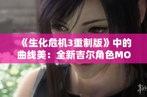 《生化危机3重制版》中的曲线美：全新吉尔角色MOD介绍和分享