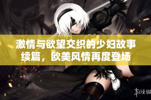 激情与欲望交织的少妇故事续篇，欧美风情再度登场