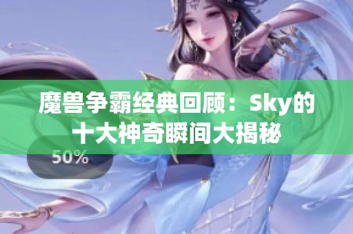 魔兽争霸经典回顾：Sky的十大神奇瞬间大揭秘