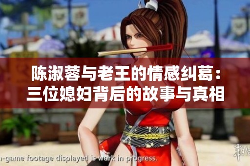 陈淑蓉与老王的情感纠葛：三位媳妇背后的故事与真相