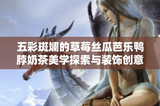 五彩斑斓的草莓丝瓜芭乐鸭脖奶茶美学探索与装饰创意