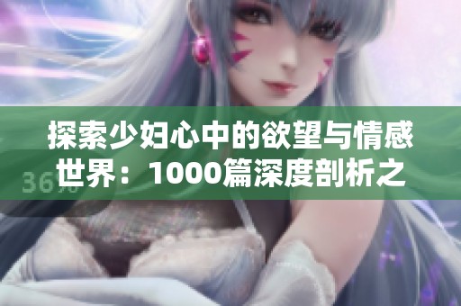 探索少妇心中的欲望与情感世界：1000篇深度剖析之旅