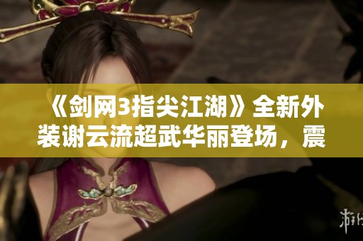 《剑网3指尖江湖》全新外装谢云流超武华丽登场，震撼江湖！