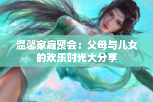 温馨家庭聚会：父母与儿女的欢乐时光大分享
