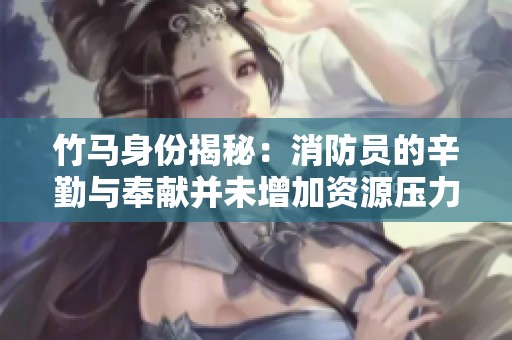 竹马身份揭秘：消防员的辛勤与奉献并未增加资源压力