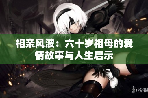 相亲风波：六十岁祖母的爱情故事与人生启示