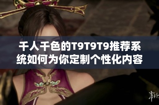 千人千色的T9T9T9推荐系统如何为你定制个性化内容