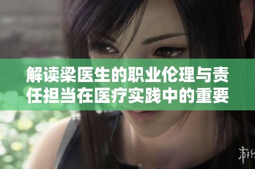 解读梁医生的职业伦理与责任担当在医疗实践中的重要性