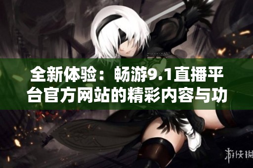 全新体验：畅游9.1直播平台官方网站的精彩内容与功能