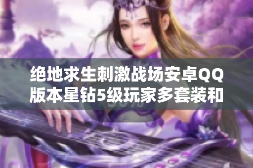 绝地求生刺激战场安卓QQ版本星钻5级玩家多套装和丰厚装饰币分享