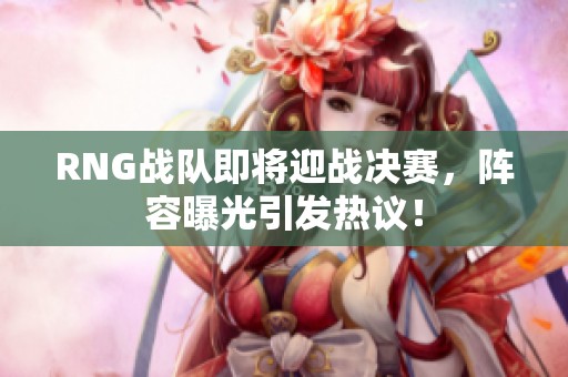 RNG战队即将迎战决赛，阵容曝光引发热议！