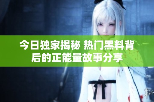 今日独家揭秘 热门黑料背后的正能量故事分享