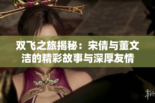 双飞之旅揭秘：宋倩与董文洁的精彩故事与深厚友情