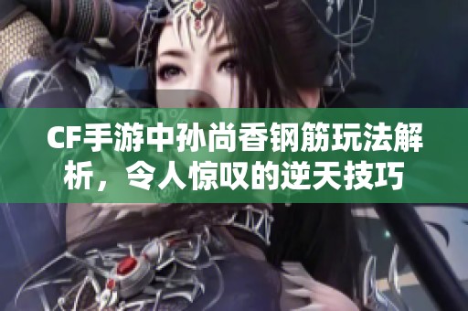 CF手游中孙尚香钢筋玩法解析，令人惊叹的逆天技巧