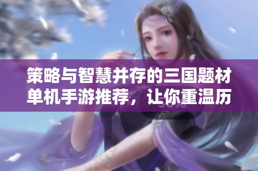 策略与智慧并存的三国题材单机手游推荐，让你重温历史辉煌