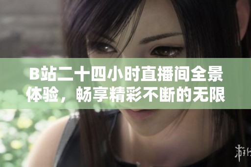 B站二十四小时直播间全景体验，畅享精彩不断的无限内容