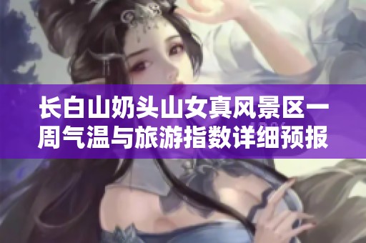 长白山奶头山女真风景区一周气温与旅游指数详细预报