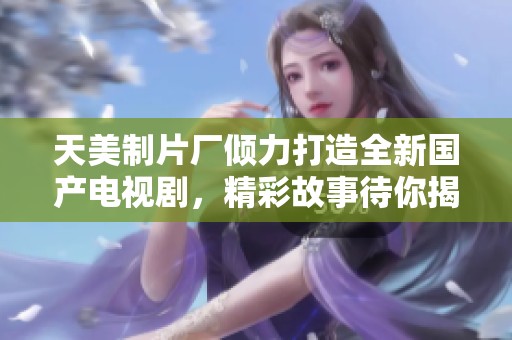 天美制片厂倾力打造全新国产电视剧，精彩故事待你揭晓