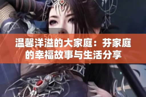 温馨洋溢的大家庭：芬家庭的幸福故事与生活分享