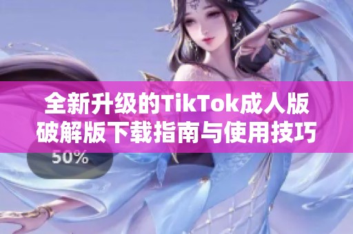 全新升级的TikTok成人版破解版下载指南与使用技巧