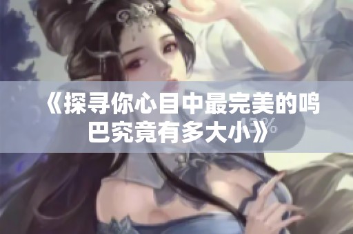 《探寻你心目中最完美的鸣巴究竟有多大小》