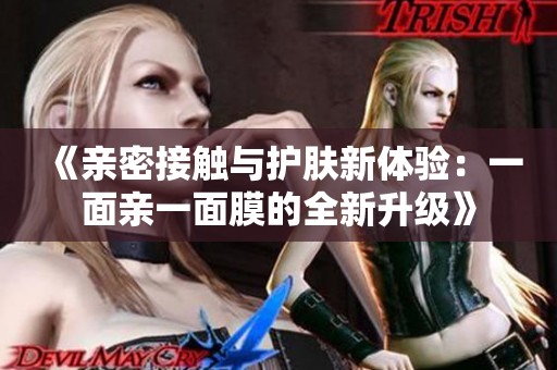 《亲密接触与护肤新体验：一面亲一面膜的全新升级》