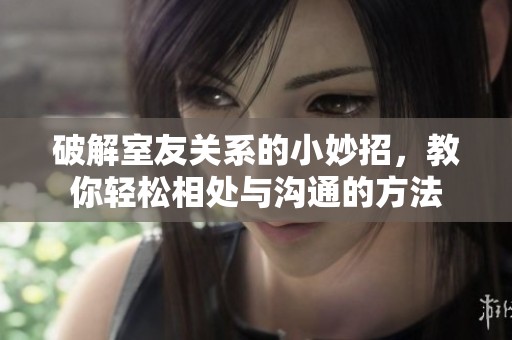 破解室友关系的小妙招，教你轻松相处与沟通的方法