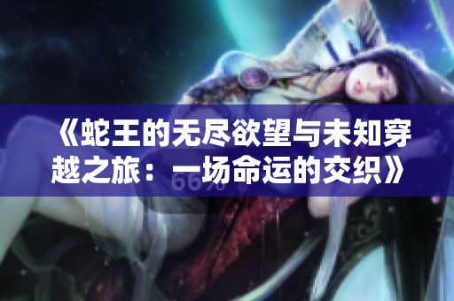 《蛇王的无尽欲望与未知穿越之旅：一场命运的交织》
