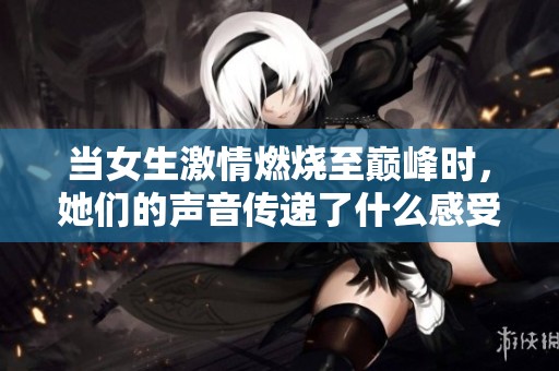 当女生激情燃烧至巅峰时，她们的声音传递了什么感受
