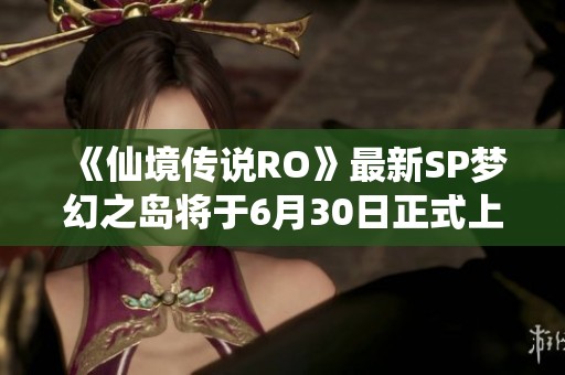《仙境传说RO》最新SP梦幻之岛将于6月30日正式上线