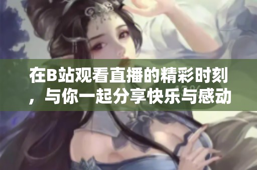在B站观看直播的精彩时刻，与你一起分享快乐与感动