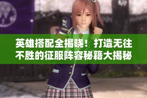 英雄搭配全揭晓！打造无往不胜的征服阵容秘籍大揭秘