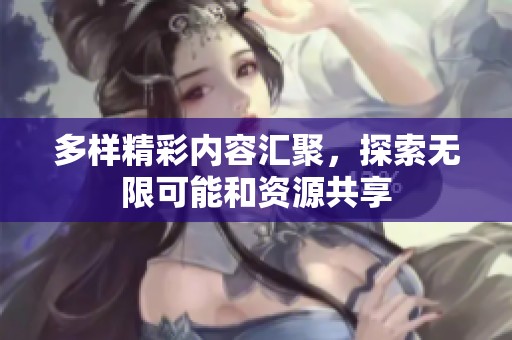 多样精彩内容汇聚，探索无限可能和资源共享