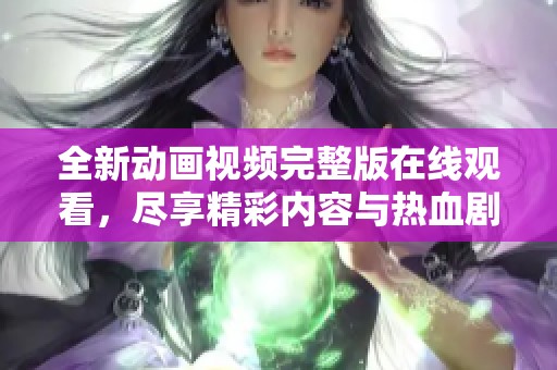 全新动画视频完整版在线观看，尽享精彩内容与热血剧情
