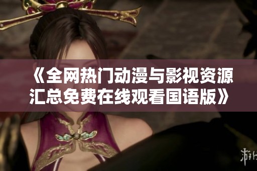 《全网热门动漫与影视资源汇总免费在线观看国语版》