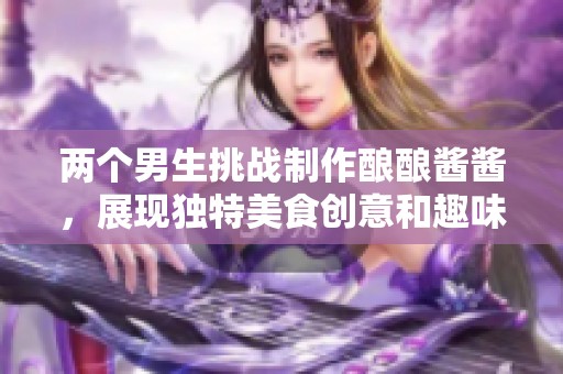 两个男生挑战制作酿酿酱酱，展现独特美食创意和趣味互动