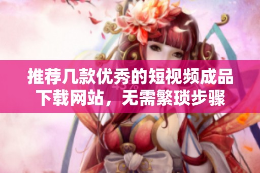 推荐几款优秀的短视频成品下载网站，无需繁琐步骤