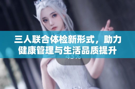 三人联合体检新形式，助力健康管理与生活品质提升