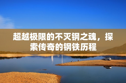 超越极限的不灭钢之魂，探索传奇的钢铁历程