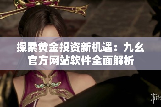 探索黄金投资新机遇：九幺官方网站软件全面解析