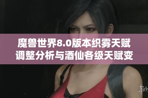 魔兽世界8.0版本织雾天赋调整分析与酒仙各级天赋变化详解