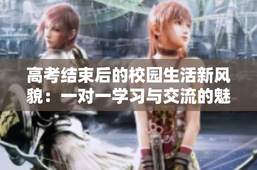 高考结束后的校园生活新风貌：一对一学习与交流的魅力