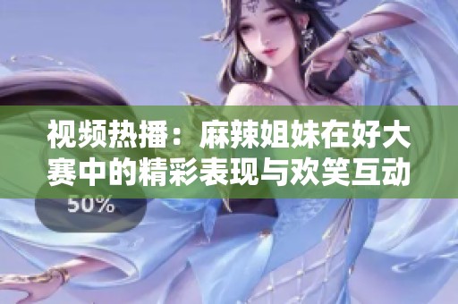 视频热播：麻辣姐妹在好大赛中的精彩表现与欢笑互动