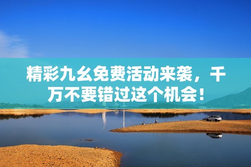 精彩九幺免费活动来袭，千万不要错过这个机会！