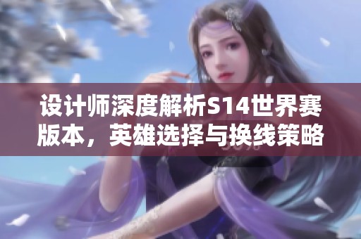 设计师深度解析S14世界赛版本，英雄选择与换线策略全解析
