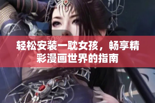 轻松安装一耽女孩，畅享精彩漫画世界的指南